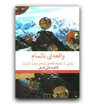 واقعه ی ناتمام - روایتی از سقوط قلعه ی تسخیرناپذیر الموت 